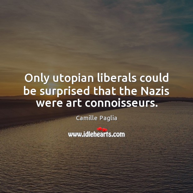 Only utopian liberals could be surprised that the Nazis were art connoisseurs. Camille Paglia Picture Quote