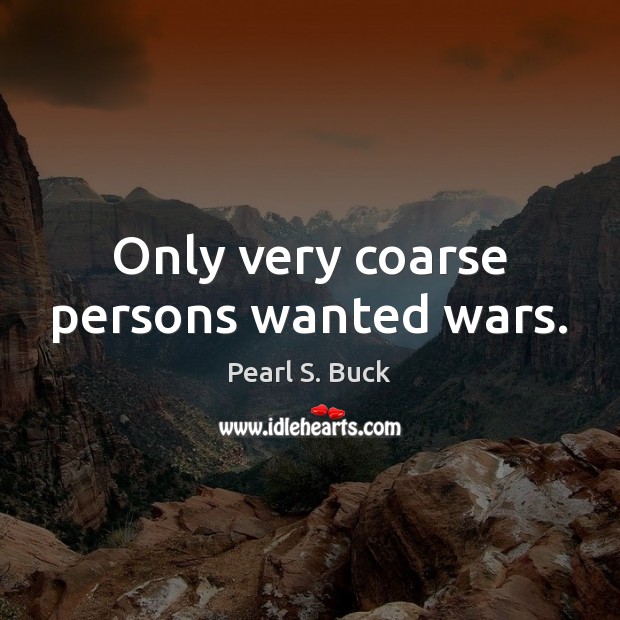 Only very coarse persons wanted wars. Pearl S. Buck Picture Quote