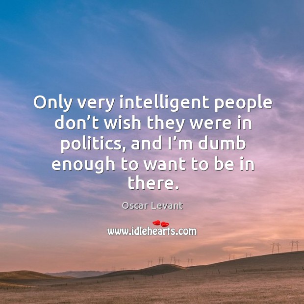 Only very intelligent people don’t wish they were in politics, and I’m dumb enough to want to be in there. Oscar Levant Picture Quote