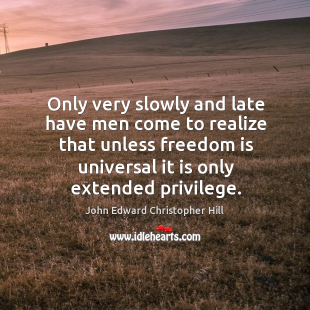 Only very slowly and late have men come to realize that unless freedom is universal it is only extended privilege. John Edward Christopher Hill Picture Quote