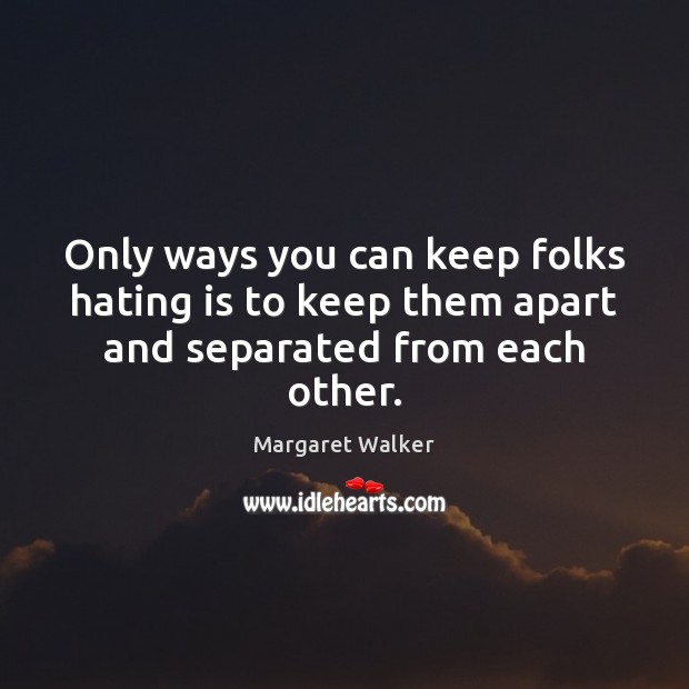 Only ways you can keep folks hating is to keep them apart and separated from each other. Margaret Walker Picture Quote
