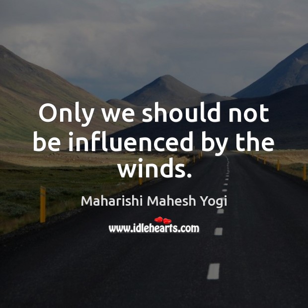 Only we should not be influenced by the winds. Maharishi Mahesh Yogi Picture Quote