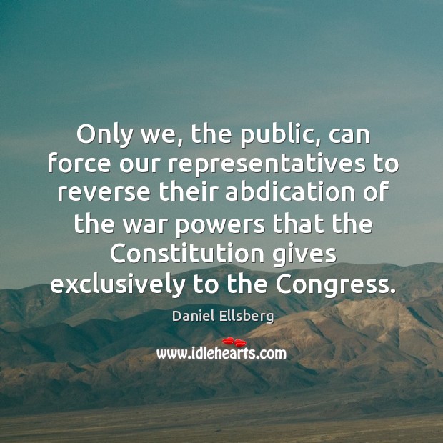 Only we, the public, can force our representatives to reverse their abdication of the Daniel Ellsberg Picture Quote