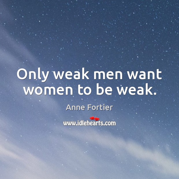 Only weak men want women to be weak. Anne Fortier Picture Quote
