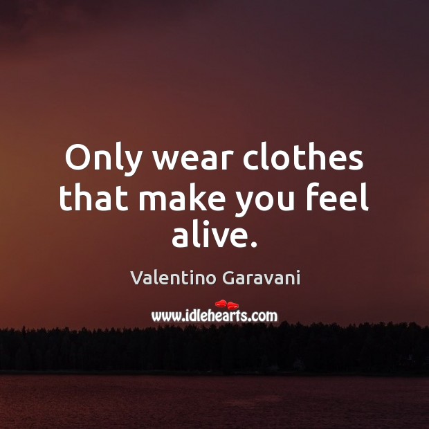 Only wear clothes that make you feel alive. Valentino Garavani Picture Quote