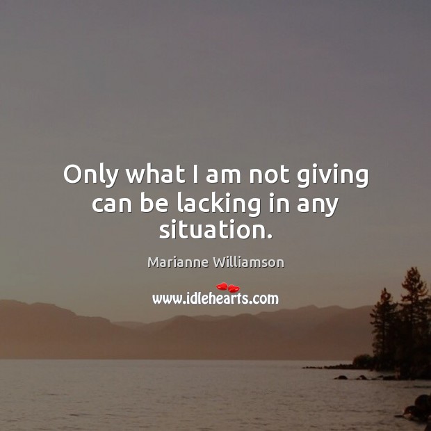 Only what I am not giving can be lacking in any situation. Marianne Williamson Picture Quote
