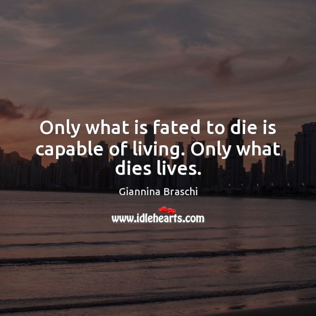 Only what is fated to die is capable of living. Only what dies lives. Image