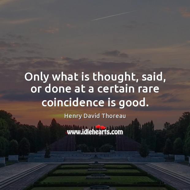Only what is thought, said, or done at a certain rare coincidence is good. Henry David Thoreau Picture Quote
