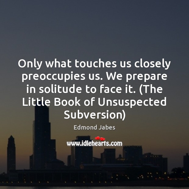 Only what touches us closely preoccupies us. We prepare in solitude to Edmond Jabes Picture Quote