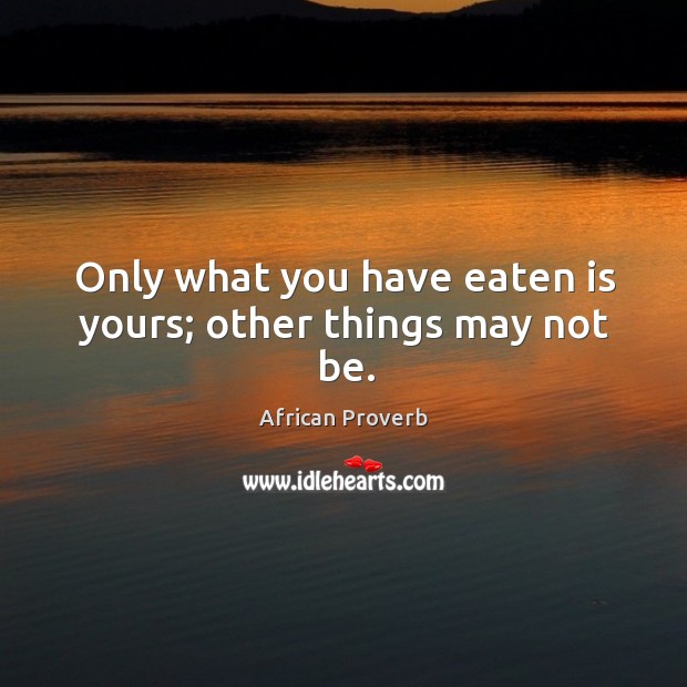 Only what you have eaten is yours; other things may not be. Image