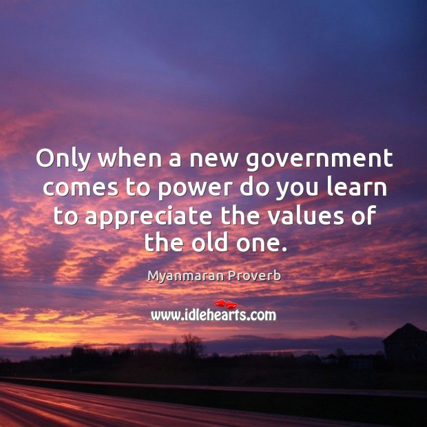 Only when a new government comes to power do you learn to appreciate the values of the old one. Myanmaran Proverbs Image