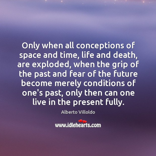 Only when all conceptions of space and time, life and death, are Alberto Villoldo Picture Quote