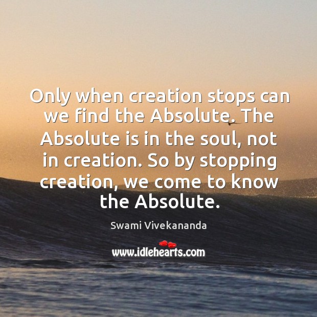 Only when creation stops can we find the Absolute. The Absolute is Swami Vivekananda Picture Quote