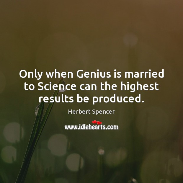 Only when Genius is married to Science can the highest results be produced. Herbert Spencer Picture Quote
