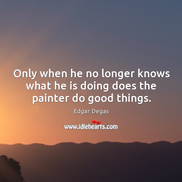 Only when he no longer knows what he is doing does the painter do good things. Edgar Degas Picture Quote