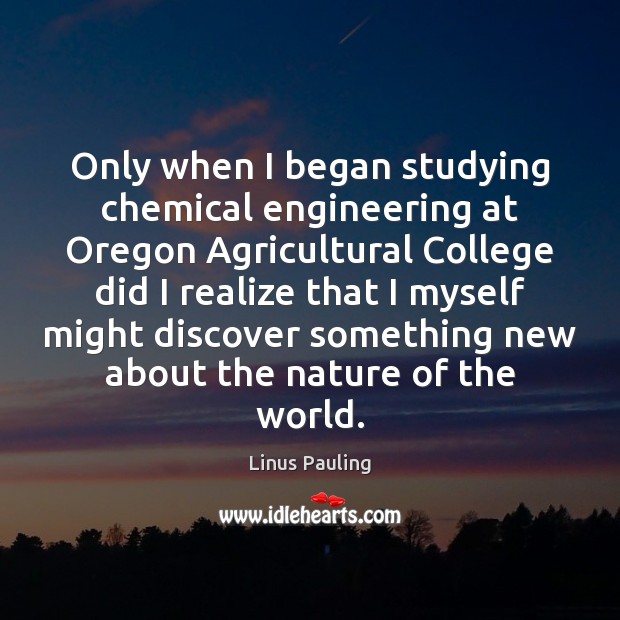 Only when I began studying chemical engineering at Oregon Agricultural College did Linus Pauling Picture Quote