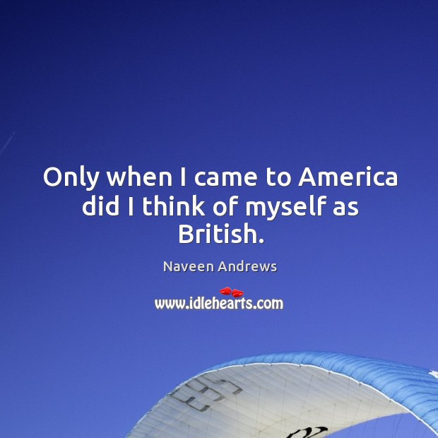 Only when I came to america did I think of myself as british. Naveen Andrews Picture Quote