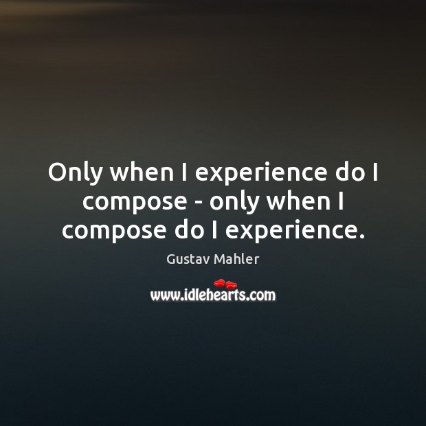 Only when I experience do I compose – only when I compose do I experience. Gustav Mahler Picture Quote