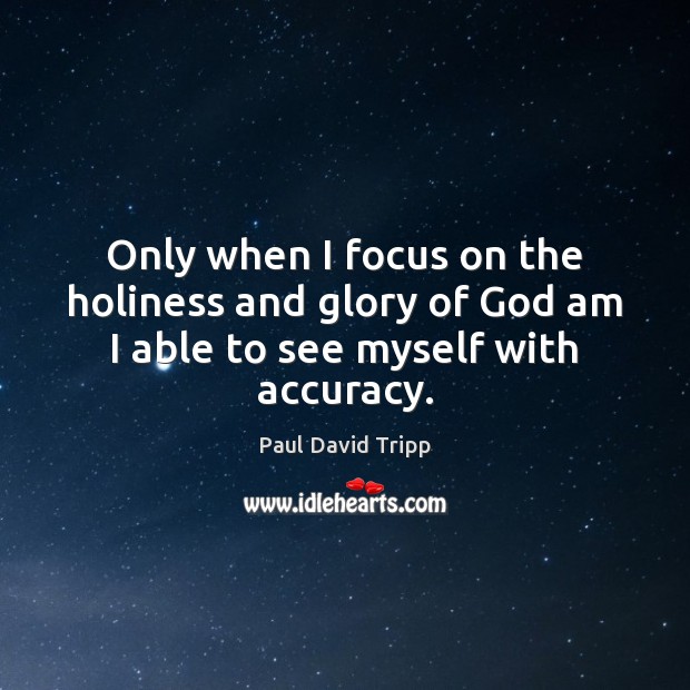 Only when I focus on the holiness and glory of God am I able to see myself with accuracy. Paul David Tripp Picture Quote
