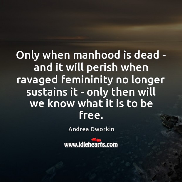 Only when manhood is dead – and it will perish when ravaged Andrea Dworkin Picture Quote