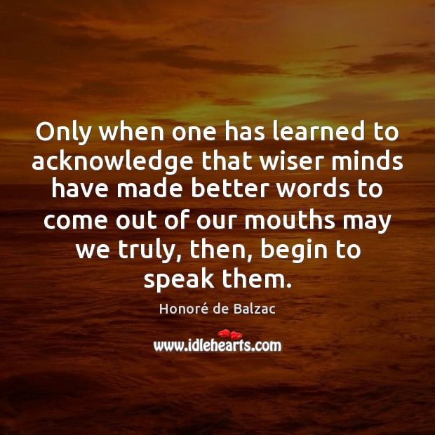 Only when one has learned to acknowledge that wiser minds have made Honoré de Balzac Picture Quote