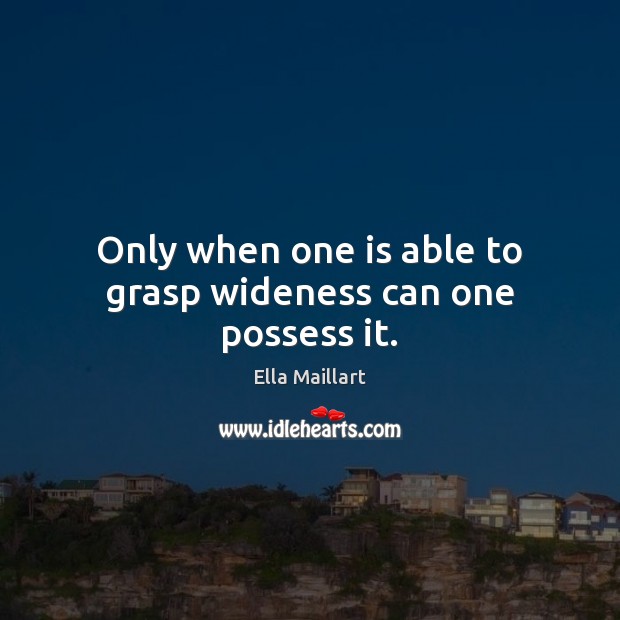 Only when one is able to grasp wideness can one possess it. Ella Maillart Picture Quote