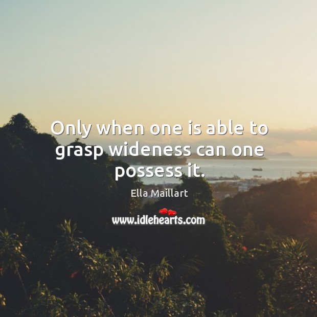 Only when one is able to grasp wideness can one possess it. Ella Maillart Picture Quote