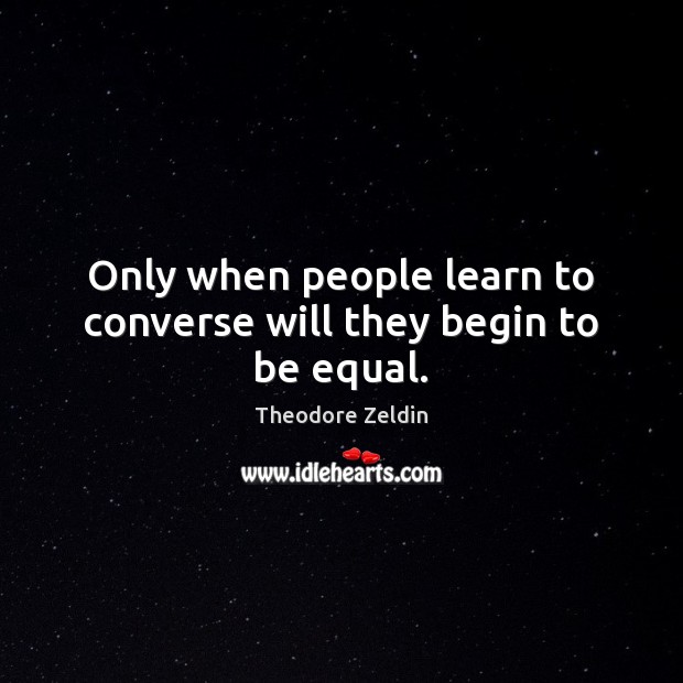 Only when people learn to converse will they begin to be equal. Theodore Zeldin Picture Quote