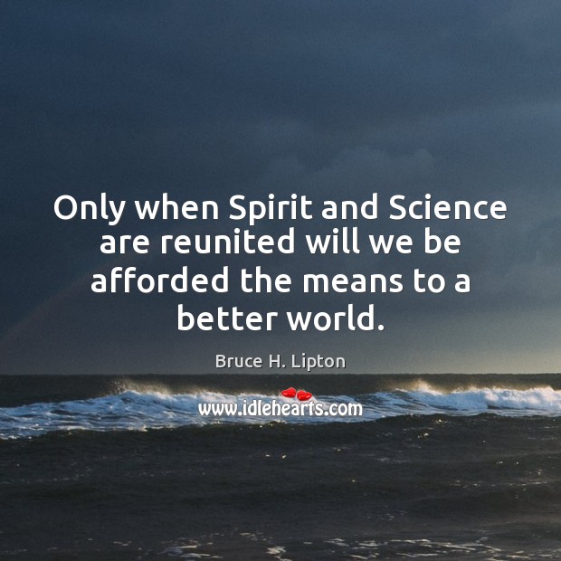 Only when Spirit and Science are reunited will we be afforded the means to a better world. Bruce H. Lipton Picture Quote