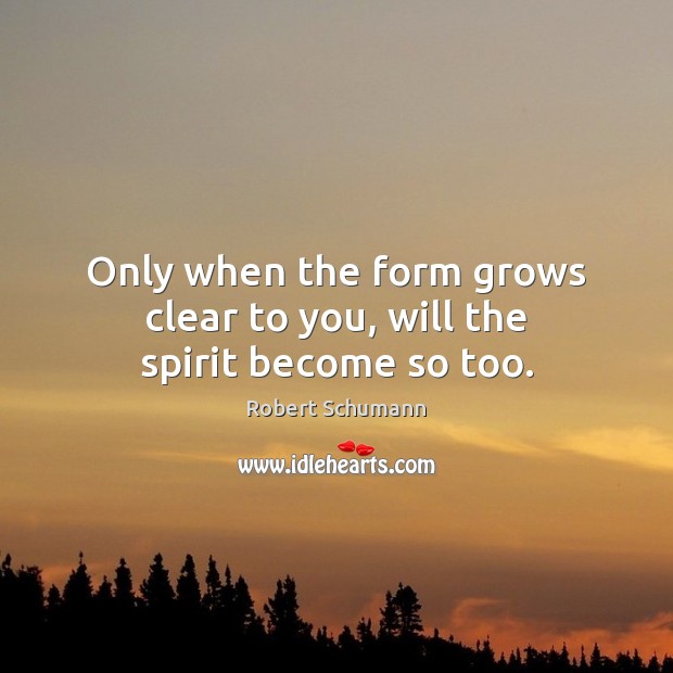 Only when the form grows clear to you, will the spirit become so too. Robert Schumann Picture Quote
