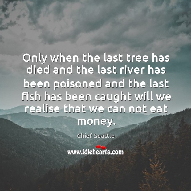 Only when the last tree has died and the last river has Image