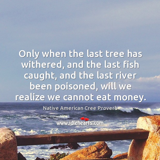 Only when the last tree has withered, and the last fish caught, and the last river been poisoned, will we realize we cannot eat money. Native American Cree Proverbs Image
