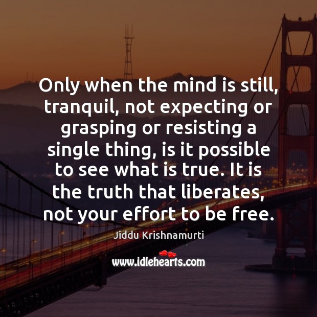 Only when the mind is still, tranquil, not expecting or grasping or Jiddu Krishnamurti Picture Quote