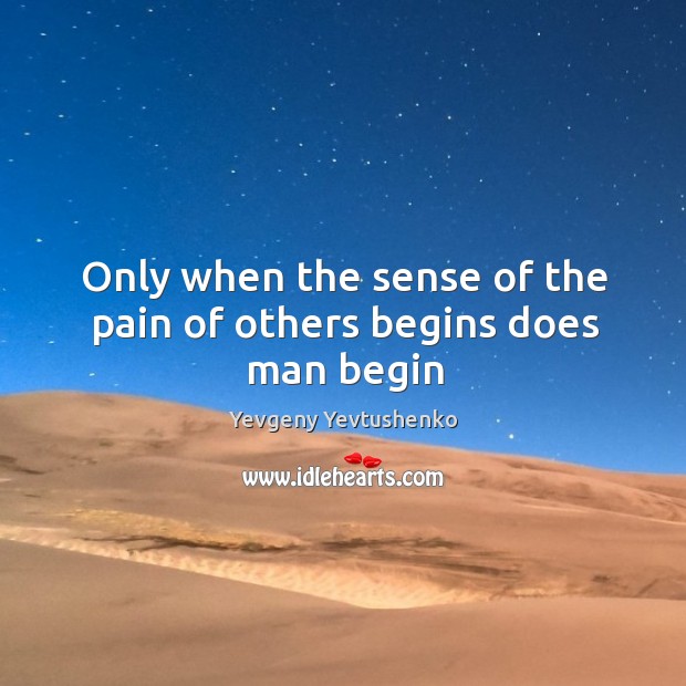 Only when the sense of the pain of others begins does man begin Yevgeny Yevtushenko Picture Quote