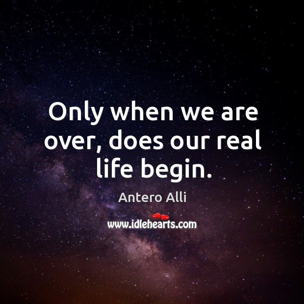 Only when we are over, does our real life begin. Antero Alli Picture Quote