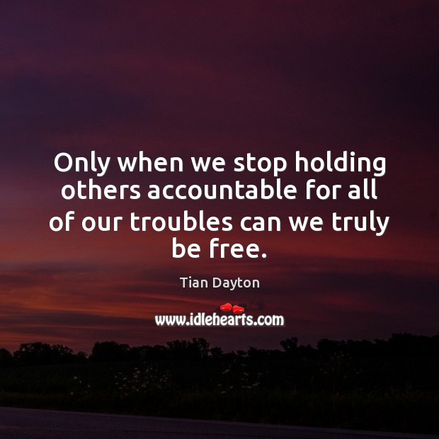 Only when we stop holding others accountable for all of our troubles can we truly be free. Tian Dayton Picture Quote