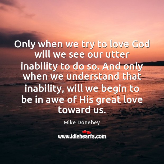 Only when we try to love God will we see our utter Mike Donehey Picture Quote