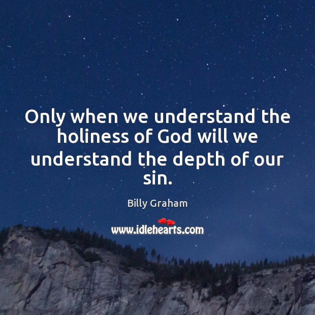 Only when we understand the holiness of God will we understand the depth of our sin. Billy Graham Picture Quote