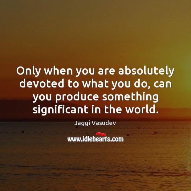 Only when you are absolutely devoted to what you do, can you Jaggi Vasudev Picture Quote