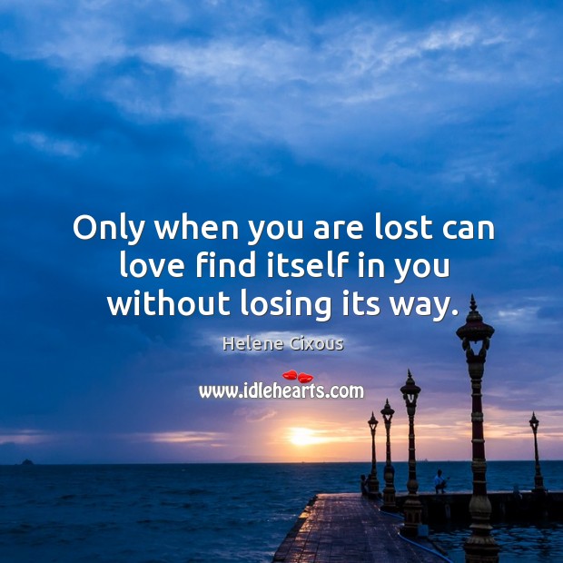 Only when you are lost can love find itself in you without losing its way. Helene Cixous Picture Quote