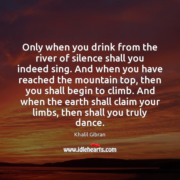 Only when you drink from the river of silence shall you indeed Khalil Gibran Picture Quote