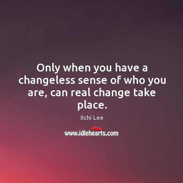 Only when you have a changeless sense of who you are, can real change take place. Image