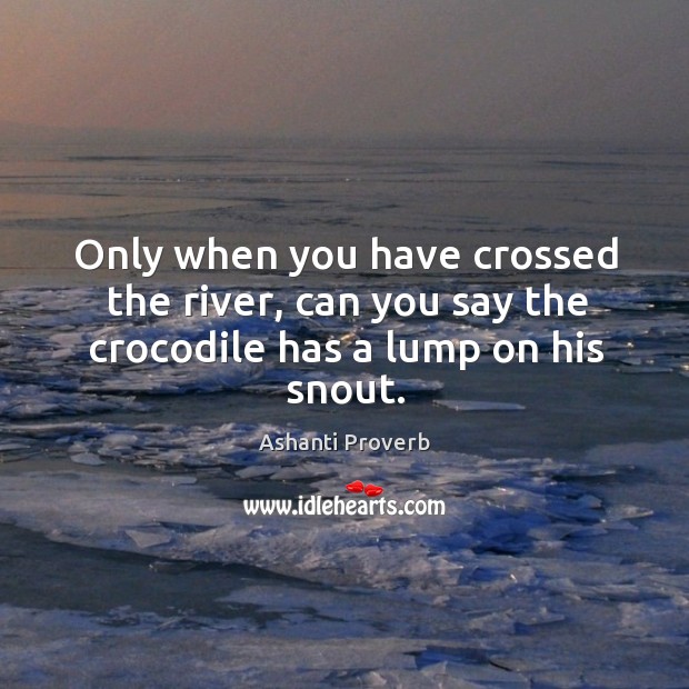 Only when you have crossed the river, can you say the crocodile Ashanti Proverbs Image