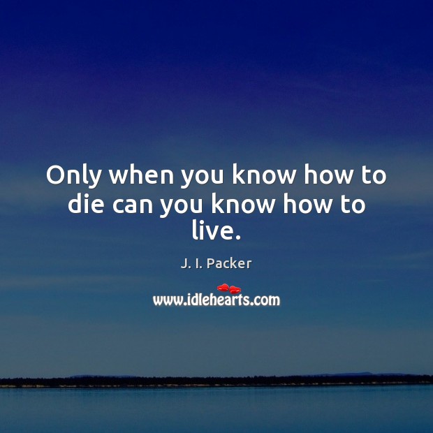 Only when you know how to die can you know how to live. J. I. Packer Picture Quote