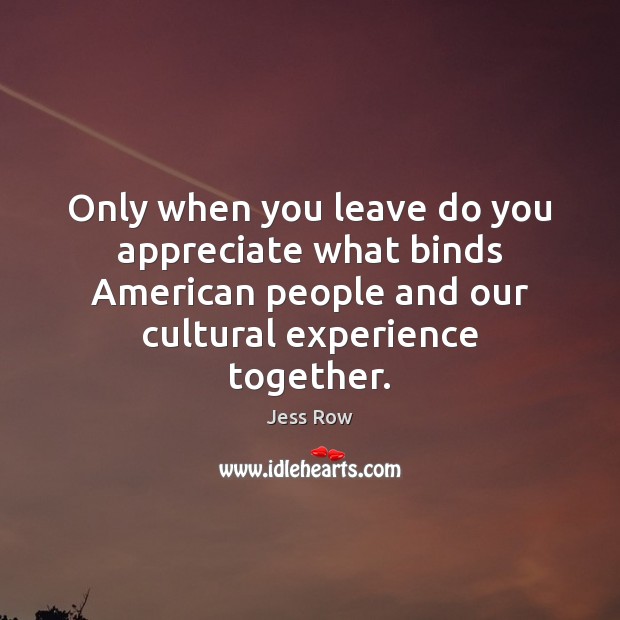 Only when you leave do you appreciate what binds American people and Jess Row Picture Quote