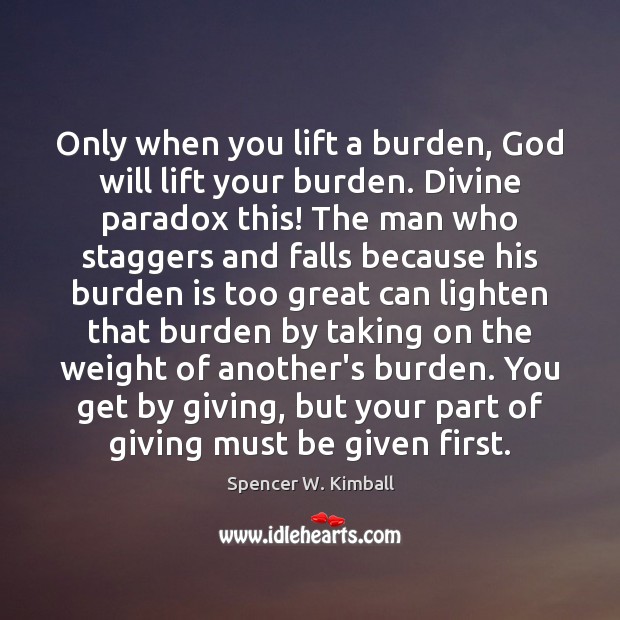Only when you lift a burden, God will lift your burden. Divine Spencer W. Kimball Picture Quote