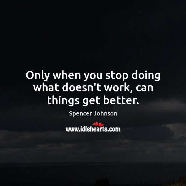 Only when you stop doing what doesn’t work, can things get better. Spencer Johnson Picture Quote