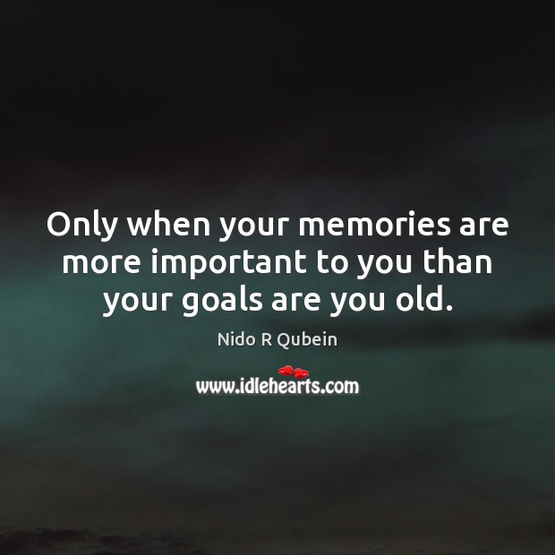 Only when your memories are more important to you than your goals are you old. Nido R Qubein Picture Quote