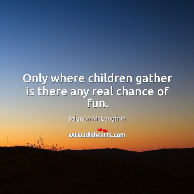 Only where children gather is there any real chance of fun. Mignon McLaughlin Picture Quote