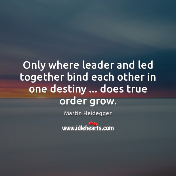 Only where leader and led together bind each other in one destiny … Martin Heidegger Picture Quote